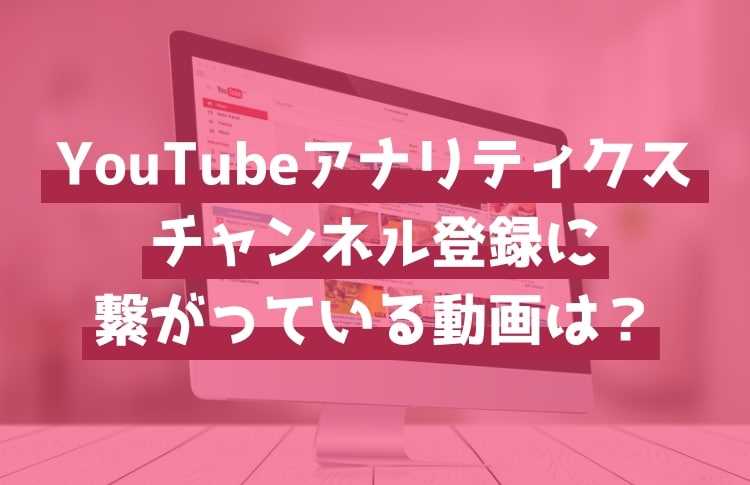 YouTubeアナリティクスで「チャンネル登録」につながっている動画を見つけよう！