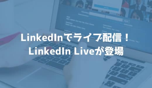 LinkedInでライブ配信ができるようになる！LinkedIn Liveが登場！