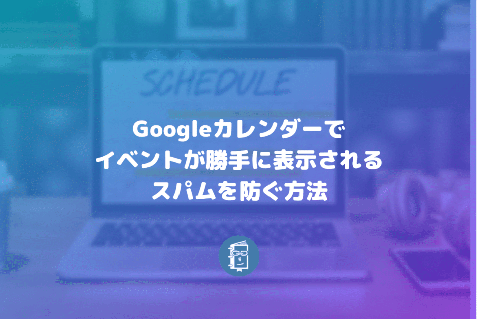 Googleカレンダーで勝手に追加されるイベントのスパムを防ぐ方法