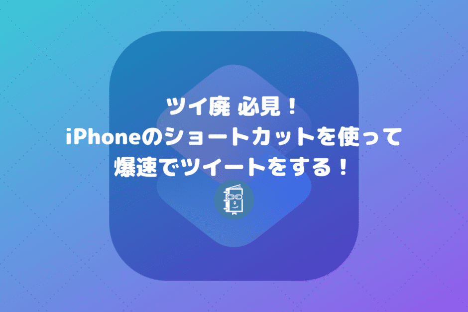 ツイ廃必見！iPhoneでショートカットを使って爆速でツイートする方法