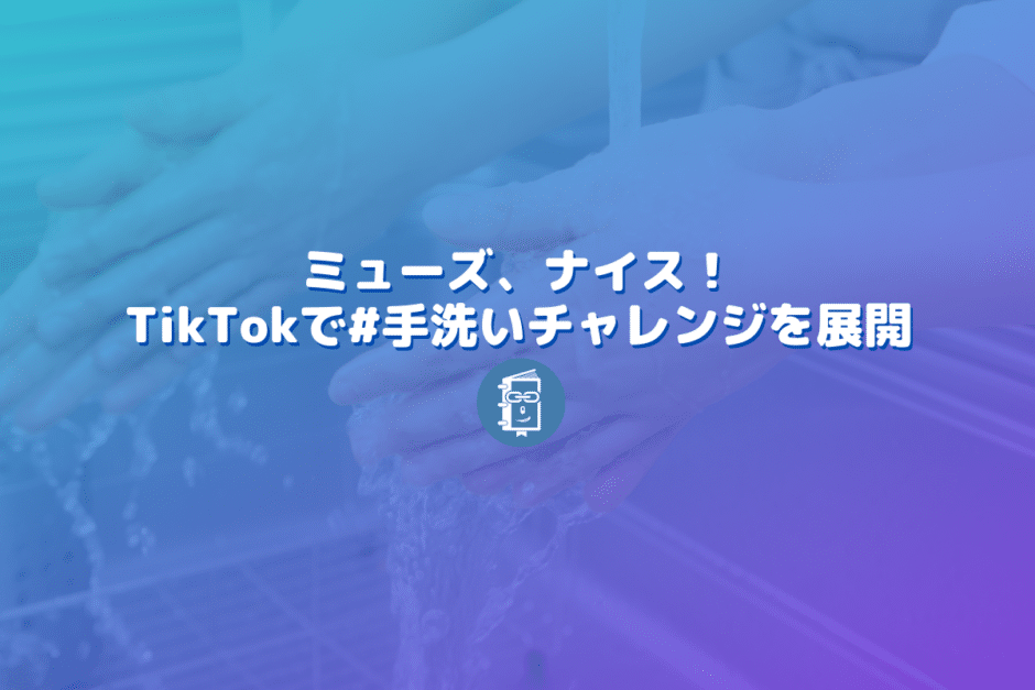 ミューズの #手洗いチャレンジ がTikTokで話題！ナイス！ハッシュタグチャレンジ！