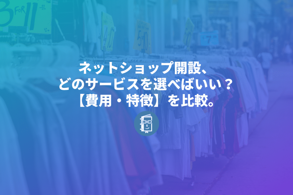 ネットショップ開設、どのサービスを選べばいい？作成時に気になる費用や特徴を一覧で比較します