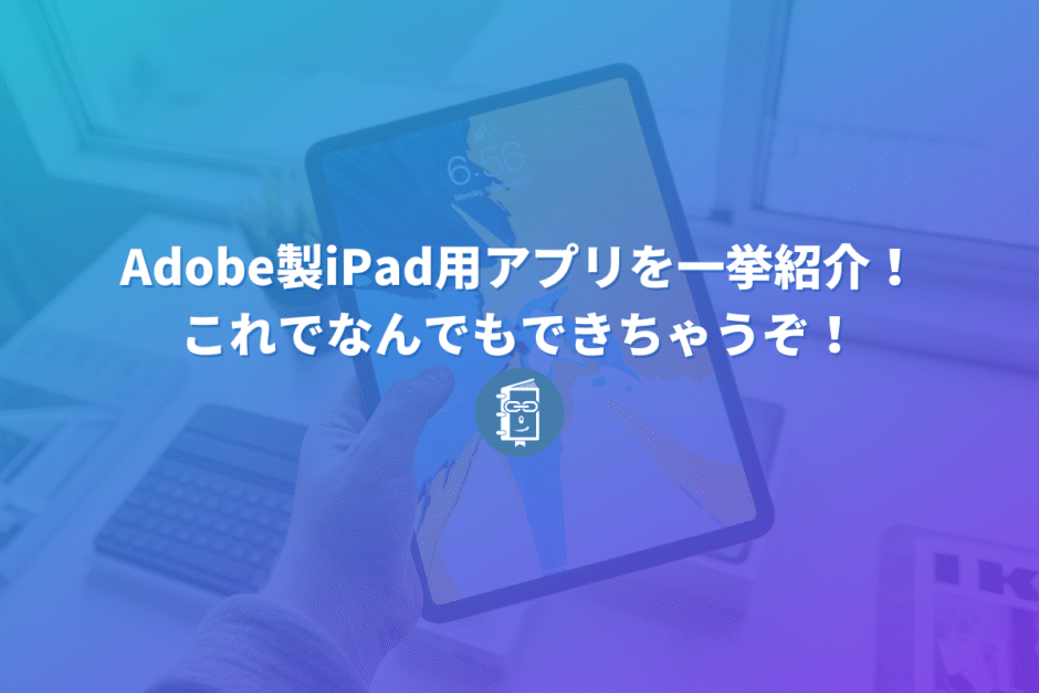 Adobe製iPad用アプリを一挙紹介！これでなんでもできちゃうぞ！