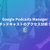 Google Podcasts Managerでポッドキャストのアクセス分析をしよう！登録方法を解説。