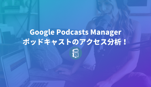 Google Podcasts Managerでポッドキャストのアクセス分析をしよう！登録方法を解説。