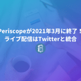 Periscopeが2021年3月までに終了すると発表！ライブ配信はTwitterに統合。