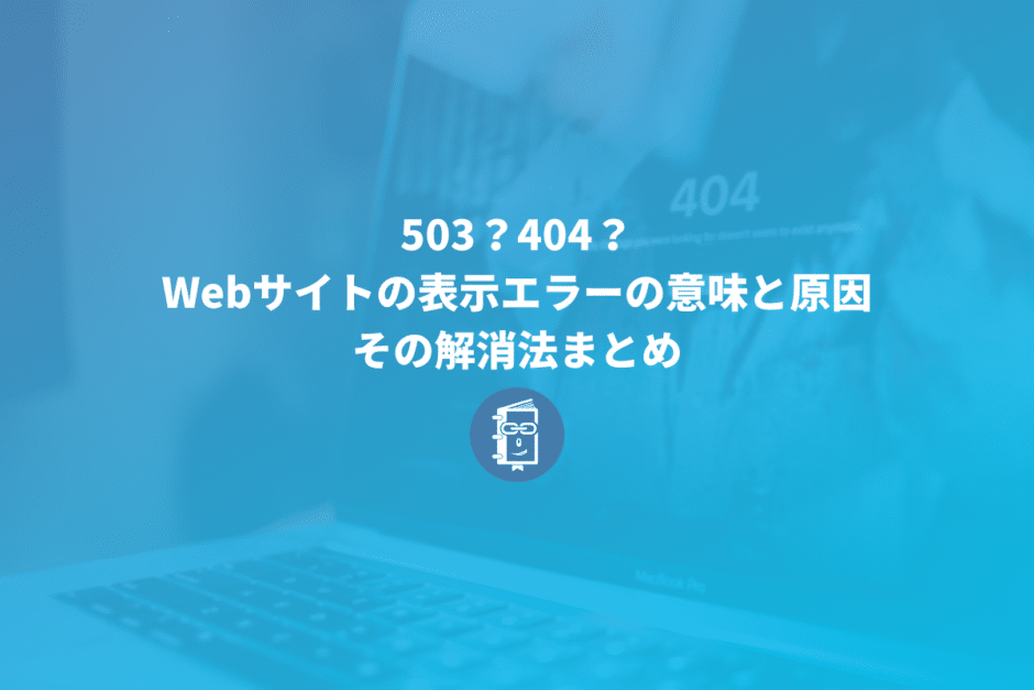 503？404？Webサイトの表示エラーの意味と原因、その解消法まとめ