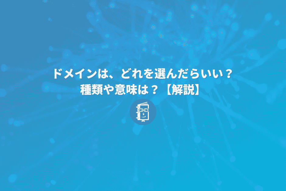 独自ドメインを取得するとき、どれを選んだらいい？ドメインの種類と意味をわかりやすく解説！