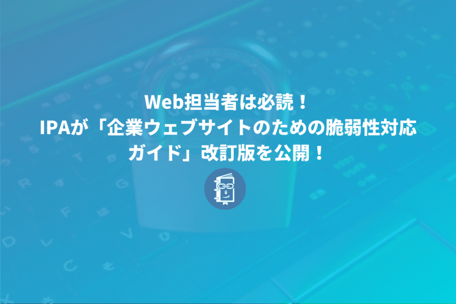 IPAが「企業ウェブサイトのための脆弱性対応ガイド」の改訂版を公開！Web担当者は必読！