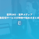 音声SNSや音声メディア、どうやって始める？各配信サービスの特徴や始め方まとめ