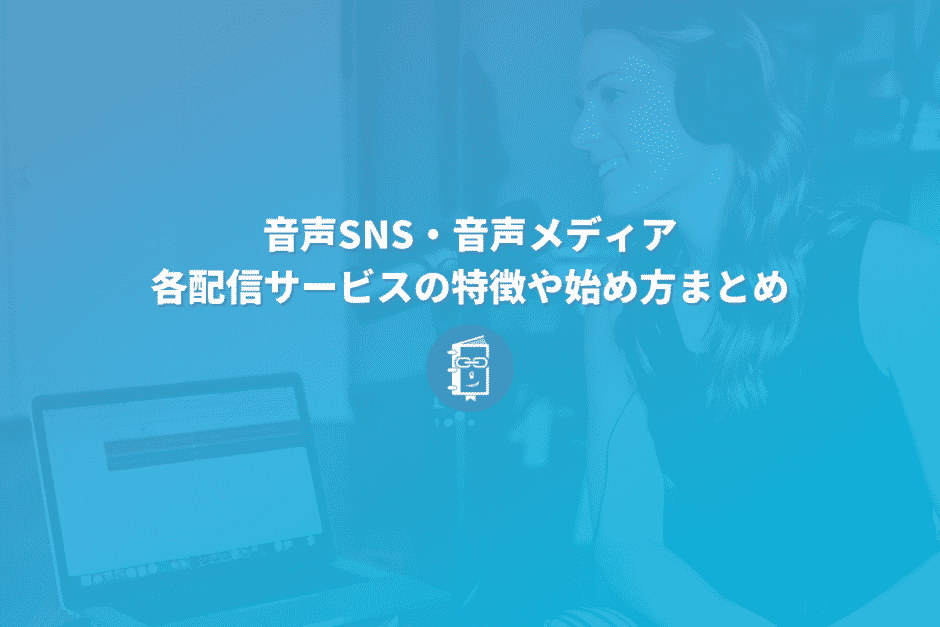 音声SNSや音声メディア、どうやって始める？各配信サービスの特徴や始め方まとめ