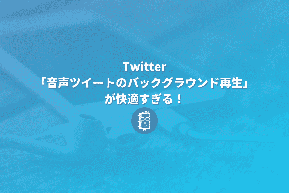 Twitterの「音声ツイートのバックグラウンド再生」が快適すぎる！