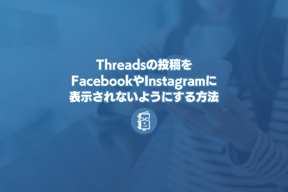 Threadsの投稿をFacebookやInstagramに表示されないようにする方法